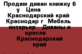 Продам диван-книжку б/у › Цена ­ 5 000 - Краснодарский край, Краснодар г. Мебель, интерьер » Диваны и кресла   . Краснодарский край